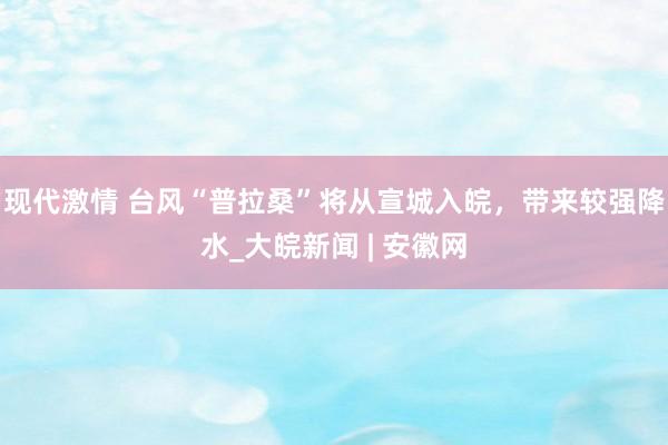 现代激情 台风“普拉桑”将从宣城入皖，带来较强降水_大皖新闻 | 安徽网