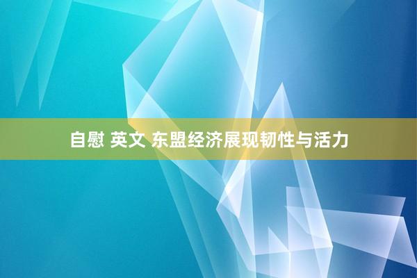 自慰 英文 东盟经济展现韧性与活力