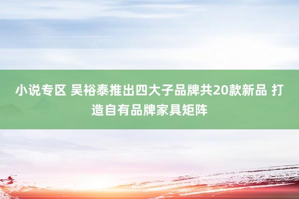 小说专区 吴裕泰推出四大子品牌共20款新品 打造自有品牌家具矩阵