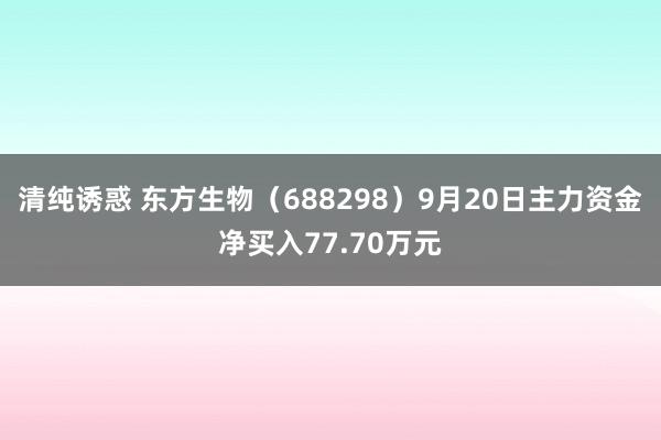 清纯诱惑 东方生物（688298）9月20日主力资金净买入77.70万元