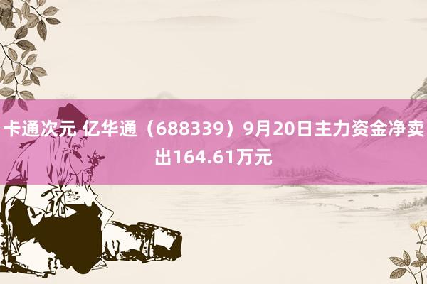 卡通次元 亿华通（688339）9月20日主力资金净卖出164.61万元