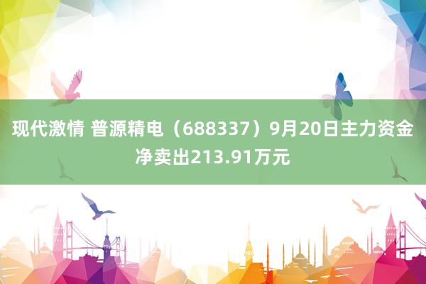 现代激情 普源精电（688337）9月20日主力资金净卖出213.91万元