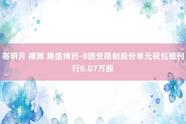 寄明月 裸舞 腾盛博药-B因受限制股份单元获包摄刊行8.07万股