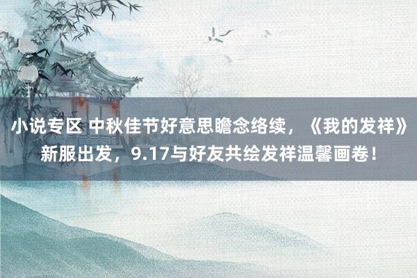 小说专区 中秋佳节好意思瞻念络续，《我的发祥》新服出发，9.17与好友共绘发祥温馨画卷！