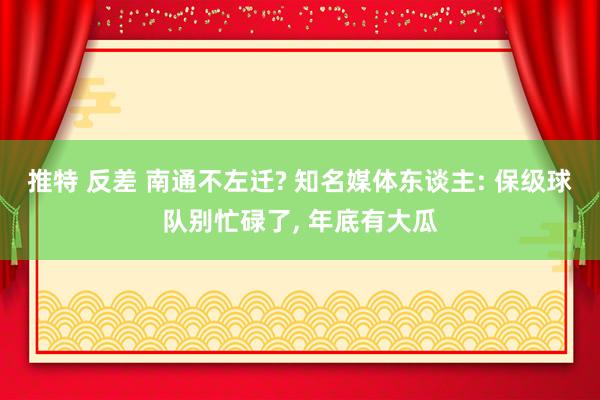 推特 反差 南通不左迁? 知名媒体东谈主: 保级球队别忙碌了， 年底有大瓜