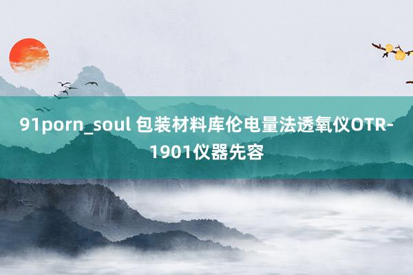 91porn_soul 包装材料库伦电量法透氧仪OTR-1901仪器先容