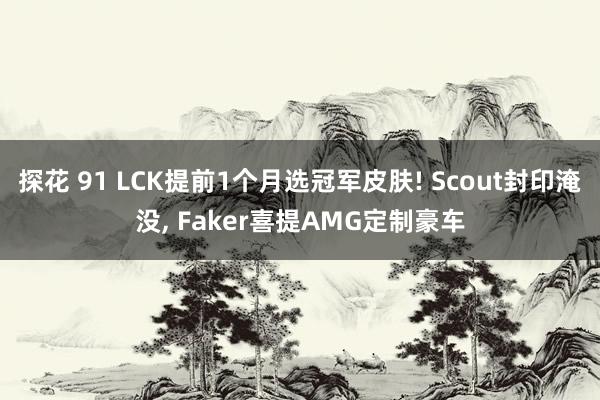 探花 91 LCK提前1个月选冠军皮肤! Scout封印淹没， Faker喜提AMG定制豪车