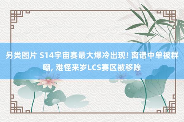 另类图片 S14宇宙赛最大爆冷出现! 离谱中单被群嘲， 难怪来岁LCS赛区被移除