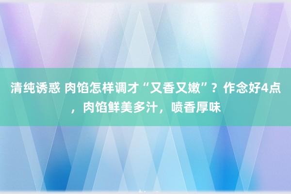 清纯诱惑 肉馅怎样调才“又香又嫩”？作念好4点，肉馅鲜美多汁，喷香厚味