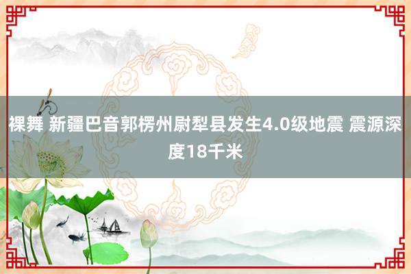 裸舞 新疆巴音郭楞州尉犁县发生4.0级地震 震源深度18千米