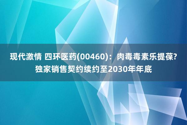 现代激情 四环医药(00460)：肉毒毒素乐提葆?独家销售契约续约至2030年年底