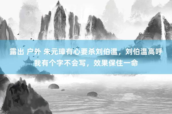 露出 户外 朱元璋有心要杀刘伯温，刘伯温高呼我有个字不会写，效果保住一命