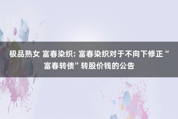 极品熟女 富春染织: 富春染织对于不向下修正“富春转债”转股价钱的公告