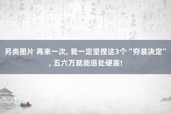 另类图片 再来一次， 我一定坚捏这3个“穷装决定”， 五六万就能惩处硬装!