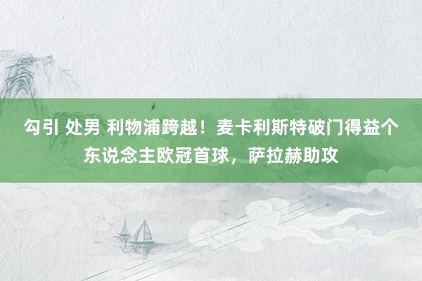 勾引 处男 利物浦跨越！麦卡利斯特破门得益个东说念主欧冠首球，萨拉赫助攻