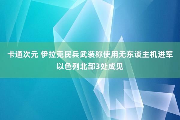 卡通次元 伊拉克民兵武装称使用无东谈主机进军以色列北部3处成见