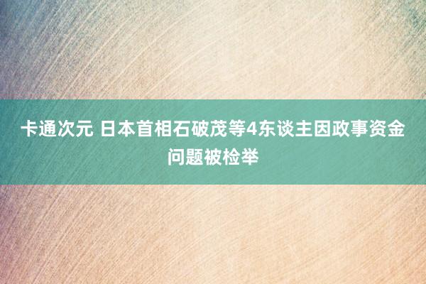 卡通次元 日本首相石破茂等4东谈主因政事资金问题被检举