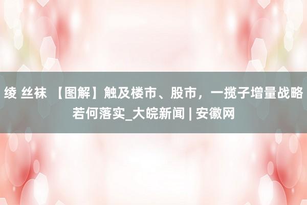 绫 丝袜 【图解】触及楼市、股市，一揽子增量战略若何落实_大皖新闻 | 安徽网