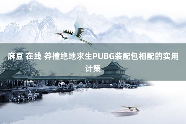 麻豆 在线 莽撞绝地求生PUBG装配包相配的实用计策