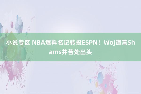 小说专区 NBA爆料名记转投ESPN！Woj道喜Shams并苦处出头