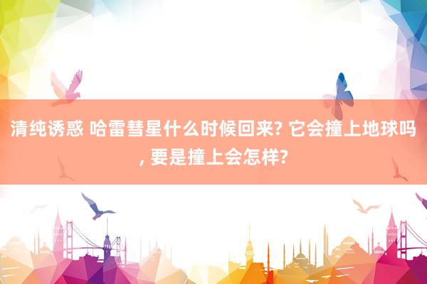 清纯诱惑 哈雷彗星什么时候回来? 它会撞上地球吗， 要是撞上会怎样?