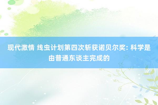 现代激情 线虫计划第四次斩获诺贝尔奖: 科学是由普通东谈主完成的