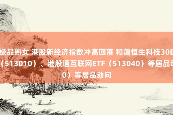 极品熟女 港股新经济指数冲高回落 和蔼恒生科技30ETF（513010）、港股通互联网ETF（513040）等居品动向