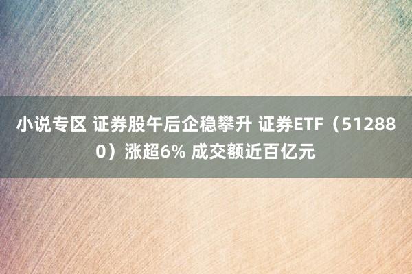 小说专区 证券股午后企稳攀升 证券ETF（512880）涨超6% 成交额近百亿元