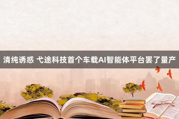 清纯诱惑 弋途科技首个车载AI智能体平台罢了量产