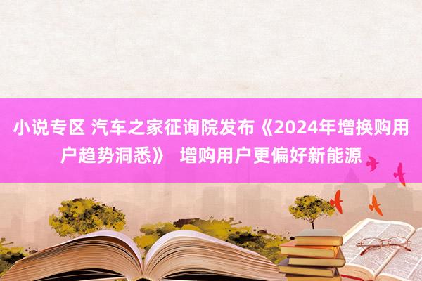 小说专区 汽车之家征询院发布《2024年增换购用户趋势洞悉》  增购用户更偏好新能源