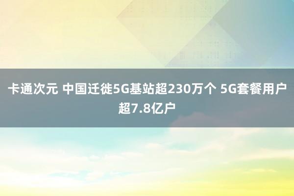 卡通次元 中国迁徙5G基站超230万个 5G套餐用户超7.8亿户