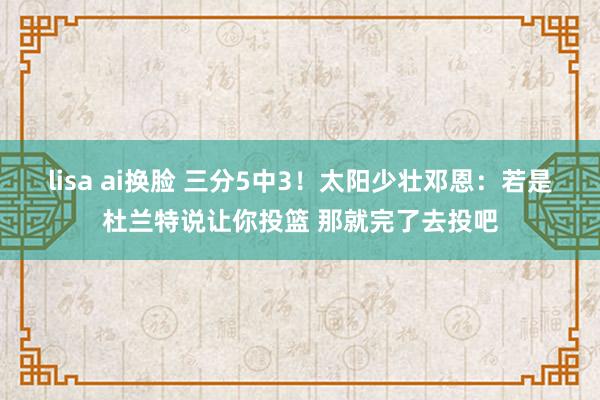 lisa ai换脸 三分5中3！太阳少壮邓恩：若是杜兰特说让你投篮 那就完了去投吧