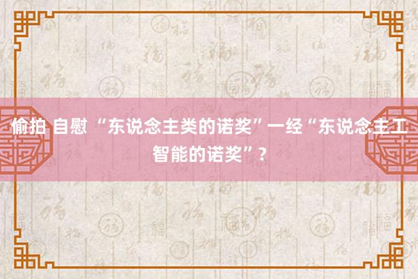 偷拍 自慰 “东说念主类的诺奖”一经“东说念主工智能的诺奖”？