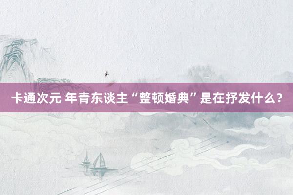 卡通次元 年青东谈主“整顿婚典”是在抒发什么？