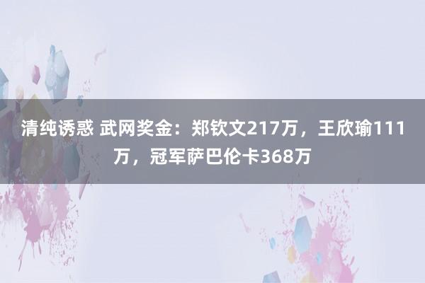 清纯诱惑 武网奖金：郑钦文217万，王欣瑜111万，冠军萨巴伦卡368万