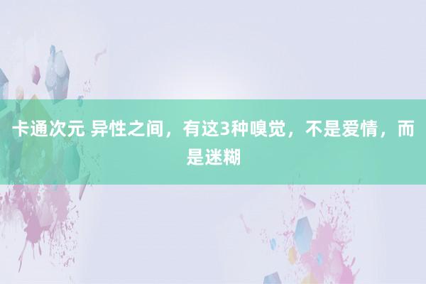 卡通次元 异性之间，有这3种嗅觉，不是爱情，而是迷糊