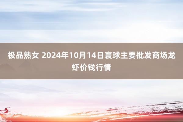 极品熟女 2024年10月14日寰球主要批发商场龙虾价钱行情