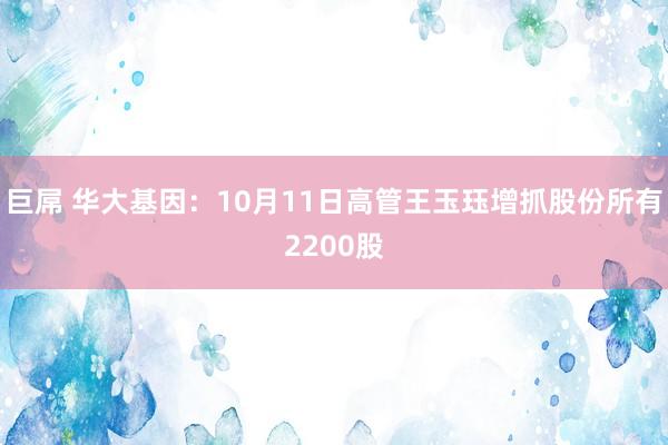 巨屌 华大基因：10月11日高管王玉珏增抓股份所有2200股