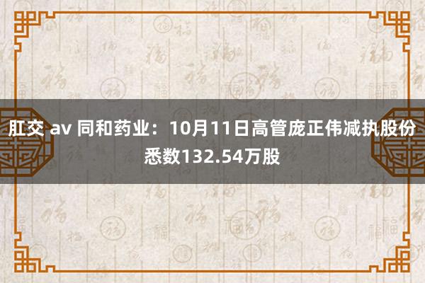 肛交 av 同和药业：10月11日高管庞正伟减执股份悉数132.54万股