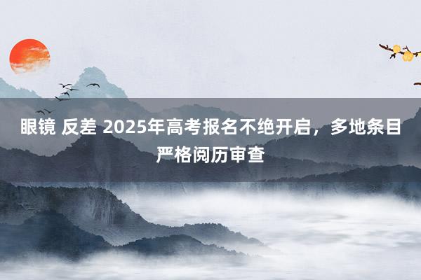 眼镜 反差 2025年高考报名不绝开启，多地条目严格阅历审查