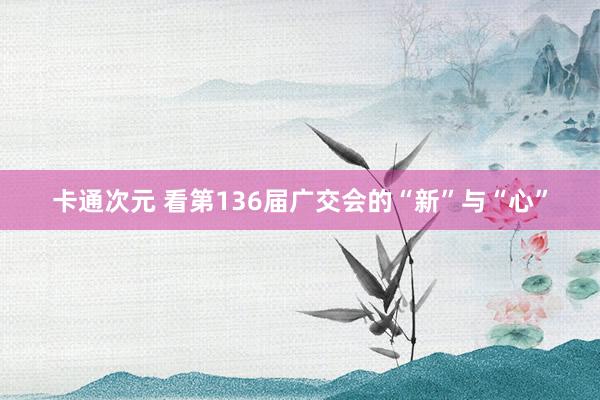 卡通次元 看第136届广交会的“新”与“心”