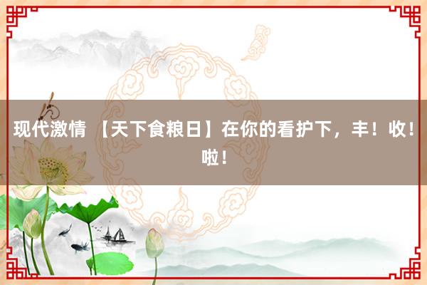 现代激情 【天下食粮日】在你的看护下，<a href=