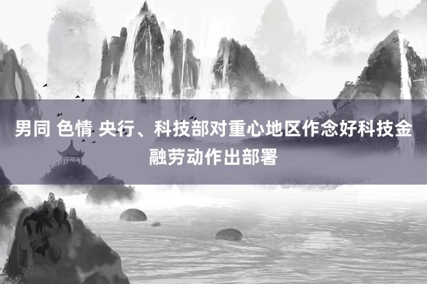 男同 色情 央行、科技部对重心地区作念好科技金融劳动作出部署