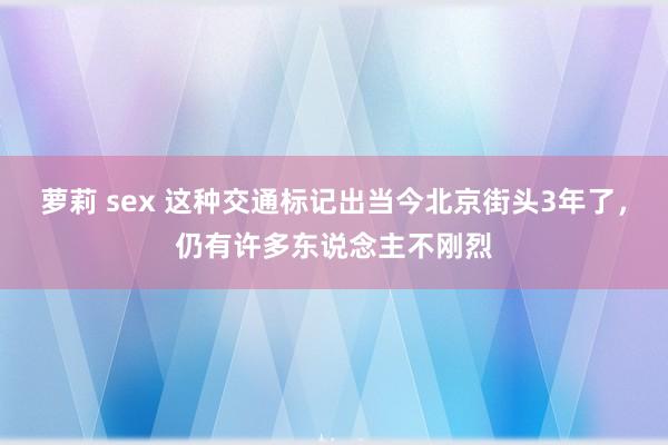 萝莉 sex 这种交通标记出当今北京街头3年了，仍有许多东说念主不刚烈