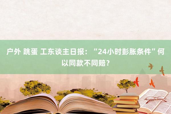 户外 跳蛋 工东谈主日报：“24小时彭胀条件”何以同款不同赔？