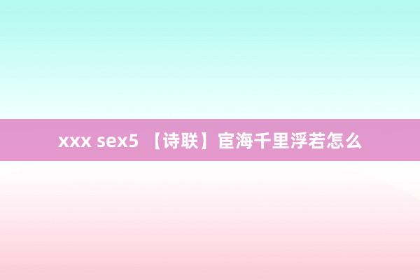 xxx sex5 【诗联】宦海千里浮若怎么