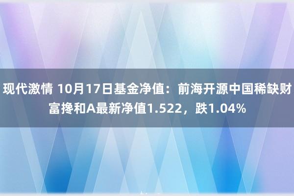 现代激情 10月17日基金净值：前海开源中国稀缺财富搀和A最新净值1.522，跌1.04%