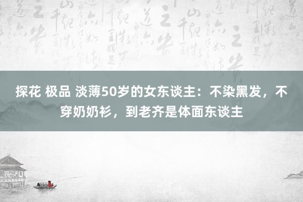 探花 极品 淡薄50岁的女东谈主：不染黑发，不穿奶奶衫，到老齐是体面东谈主