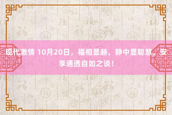 现代激情 10月20日，福相显赫，静中显聪慧，安享通透自如之谈！