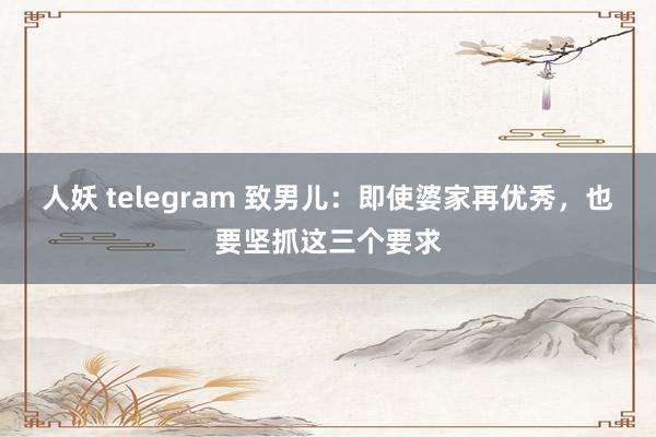 人妖 telegram 致男儿：即使婆家再优秀，也要坚抓这三个要求